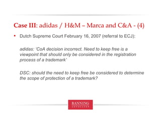 Case III : adidas / H&M – Marca and C&A - (4) Dutch Supreme Court February 16, 2007 (referral to ECJ): adidas: ‘CoA decision incorrect. Need to keep free is a viewpoint that should only be considered in the registration process of a trademark’ DSC: should the need to keep free be considered to determine the scope of protection of a trademark? 