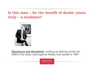 Is this man – for the benefit of doubt: yours truly – a madman? Disclosure and disclaimer : working as attorney-at-law for H&M in the stripe case against Adidas that started in 1997 