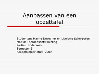 Aanpassen van een ‘opzettafel’ Studenten: Hanne Dezegher en Liselotte Scherpereel Module: beroepsontwikkeling Partim: onderzoek Semester 5 Academiejaar 2008-2009 