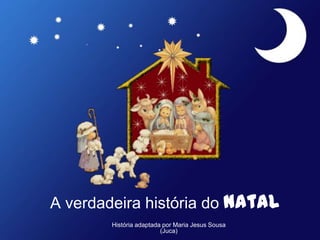 A verdadeira história do Natal
História adaptada por Maria Jesus Sousa
(Juca)
 