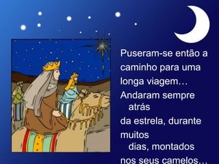 Puseram-se então a
caminho para uma
longa viagem…
Andaram sempre
atrás
da estrela, durante
muitos
dias, montados
nos seus camelos…
 
