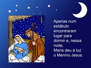 Apenas num
estábulo
encontraram
lugar para
dormir e, nessa
noite,
Maria deu à luz
o Menino Jesus.
 