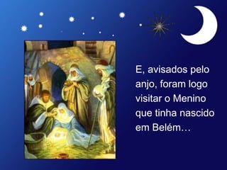 E, avisados pelo
anjo, foram logo
visitar o Menino
que tinha nascido
em Belém…
 