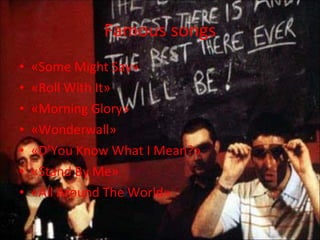 Famous songs «Some Might Say» «Roll With It» «Morning Glory» «Wonderwall» «D’You Know What I Mean?» «Stand By Me» «All Around The World» 