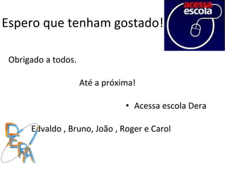 Espero que tenham gostado! Obrigado a todos. Até a próxima! Acessa escola Dera Edvaldo , Bruno, João , Roger e Carol  