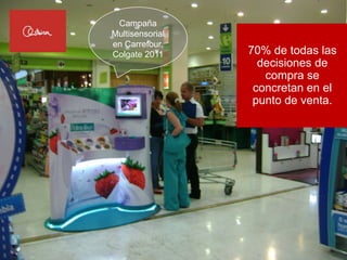 Campaña
Multisensorial
en Carrefour,
Colgate 2011     70% de todas las
                   decisiones de
                    compra se
                  concretan en el
                  punto de venta.
 