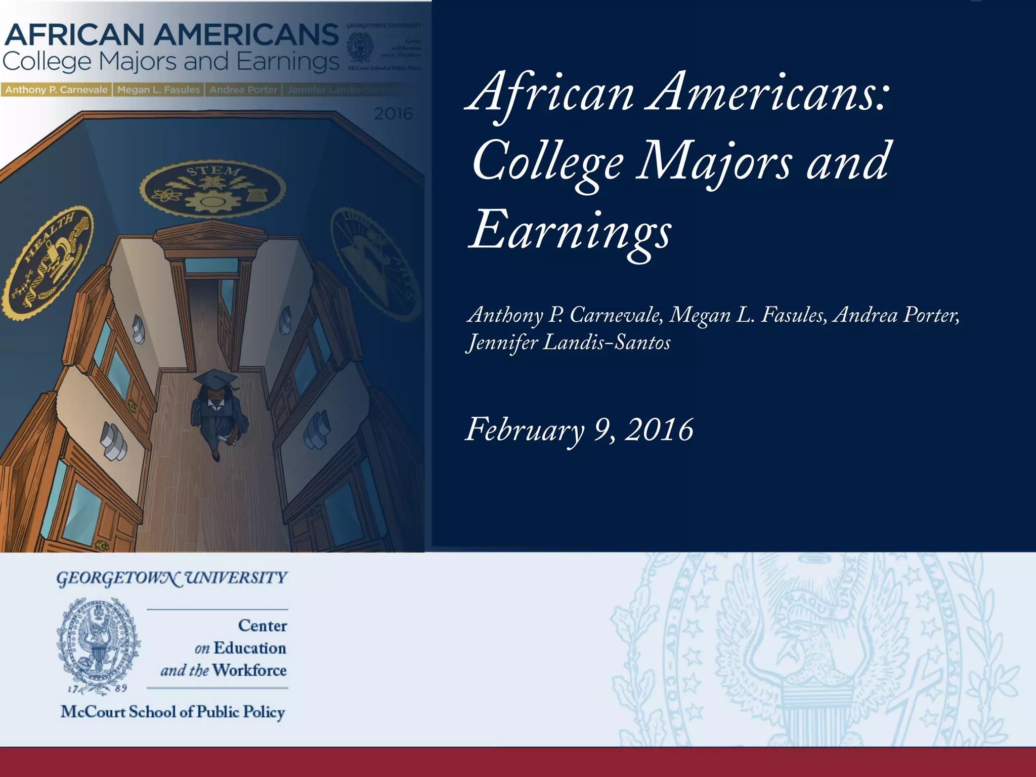 African Americans:
College Majors and
Earnings
Anthony P. Carnevale, Megan L. Fasules, Andrea Porter,
Jennifer Landis-Santos
February 9, 2016