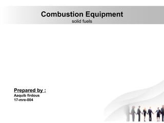 Combustion Equipment
solid fuels
Prepared by :
Aaquib firdous
17-mre-004
 