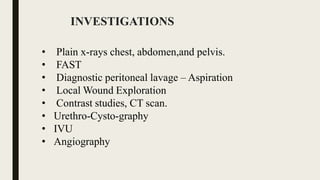 INVESTIGATIONS
• Plain x-rays chest, abdomen,and pelvis.
• FAST
• Diagnostic peritoneal lavage – Aspiration
• Local Wound Exploration
• Contrast studies, CT scan.
• Urethro-Cysto-graphy
• IVU
• Angiography
 
