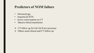 Predictors of NOM failure
• Advanced age
• Anaemia & HTN
• Active extravasation on CT
• Massive blood transfusion
 CT follow up for Gd I & II not necessary
 Others need clinical and CT follow up
 