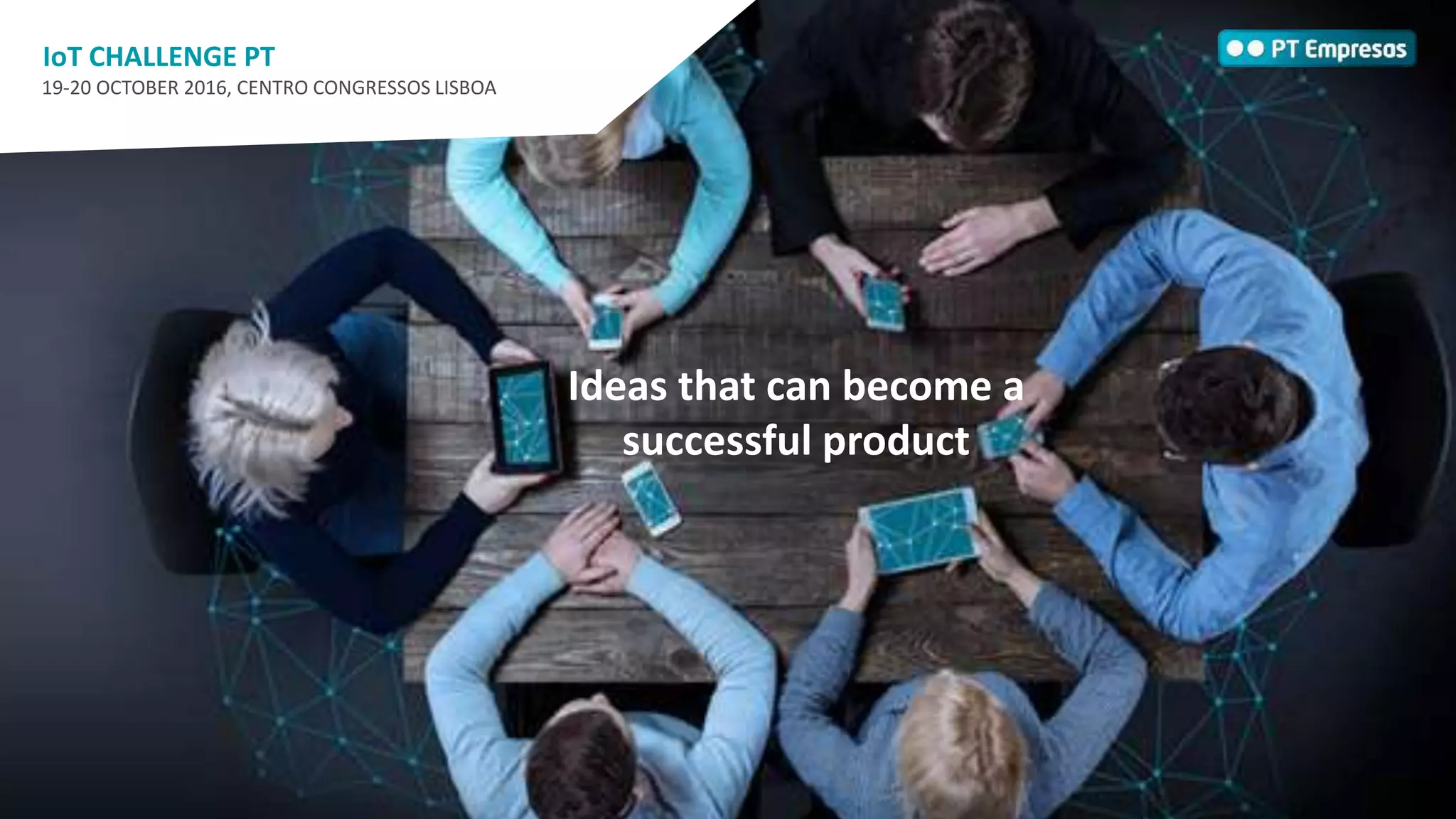 6
Ideas that can become a
successful product
IoT CHALLENGE PT
19-20 OCTOBER 2016, CENTRO CONGRESSOS LISBOA
 