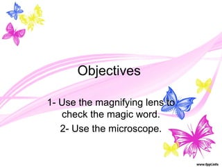 Objectives
1- Use the magnifying lens to
check the magic word.
2- Use the microscope.
 