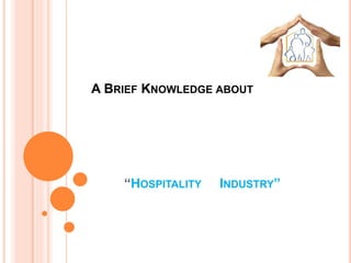 A BRIEF KNOWLEDGE ABOUT
“HOSPITALITY INDUSTRY”
 