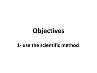Objectives
1- use the scientific method.
 