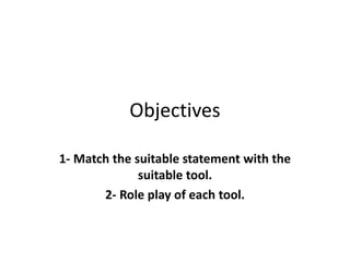 Objectives
1- Match the suitable statement with the
suitable tool.
2- Role play of each tool.
 