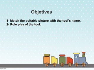 Objetives
1- Match the suitable picture with the tool’s name.
2- Role play of the tool.
 