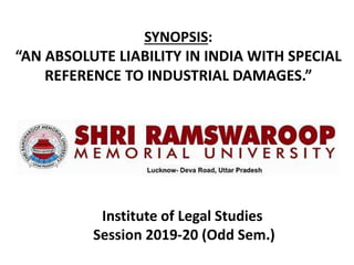 SYNOPSIS:
“AN ABSOLUTE LIABILITY IN INDIA WITH SPECIAL
REFERENCE TO INDUSTRIAL DAMAGES.”
Institute of Legal Studies
Session 2019-20 (Odd Sem.)
 
