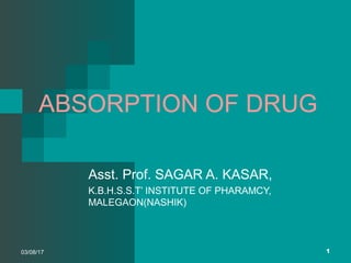 ABSORPTION OF DRUG
Asst. Prof. SAGAR A. KASAR,
K.B.H.S.S.T’ INSTITUTE OF PHARAMCY,
MALEGAON(NASHIK)
103/08/17
 