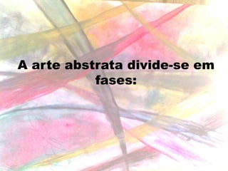 A arte abstrata divide-se em
fases:

 