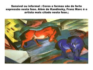 Sensível ou informal : Cores e formas são de forte
expressão nesta fase. Além de Kandinsky, Franz Marc é o
artista mais citado nesta fase.;

 
