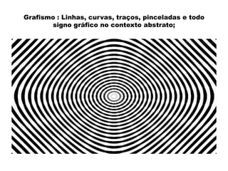 Grafismo : Linhas, curvas, traços, pinceladas e todo
signo gráfico no contexto abstrato;

 