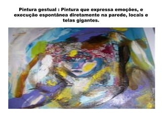 Pintura gestual : Pintura que expressa emoções, e
execução espontânea diretamente na parede, locais e
telas gigantes.

 