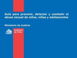 Guía para prevenir, detectar y combatir el
abuso sexual de niños, niñas y adolescentes
Ministerio de Justicia
 