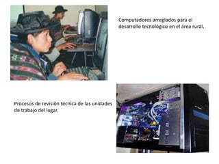 Computadores arreglados para el desarrollo tecnológico en el área rural. Procesos de revisión técnica de las unidades de trabajo del lugar. 