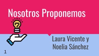 Nosotros Proponemos
Laura Vicente y
Noelia Sánchez
1
 