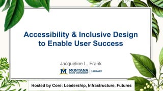 Accessibility & Inclusive Design
to Enable User Success
Jacqueline L. Frank
Hosted by Core: Leadership, Infrastructure, Futures
 
