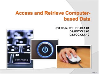 Access and Retrieve Computer-
based Data
Unit Code: D1.HRS.CL1.01
D1.HOT.CL1.06
D2.TCC.CL1.10
Slide 1
 