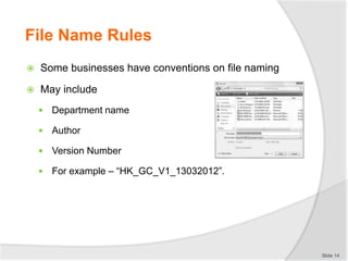File Name Rules
 Some businesses have conventions on file naming
 May include
 Department name
 Author
 Version Number
 For example – “HK_GC_V1_13032012”.
Slide 14
 