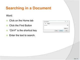 Searching in a Document
Word:
 Click on the Home tab
 Click the Find Button
 ‘Ctrl-F’ is the shortcut key
 Enter the text to search.
Slide 18
 