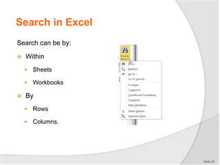Search in Excel
Search can be by:
 Within
 Sheets
 Workbooks
 By
 Rows
 Columns.
Slide 24
 