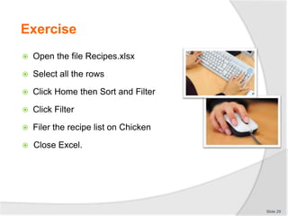 Exercise
 Open the file Recipes.xlsx
 Select all the rows
 Click Home then Sort and Filter
 Click Filter
 Filer the recipe list on Chicken
 Close Excel.
Slide 29
 