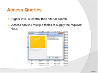 Access Queries
 Higher level of control than filter or search
 Access can link multiple tables to supply the required
data.
Slide 32
 