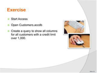Exercise
 Start Access
 Open Customers.accdb
 Create a query to show all columns
for all customers with a credit limit
over 1,000.
Slide 33
 