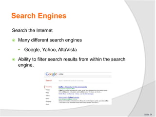 Search Engines
Search the Internet
 Many different search engines
• Google, Yahoo, AltaVista
 Ability to filter search results from within the search
engine.
Slide 34
 