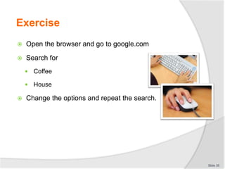 Exercise
 Open the browser and go to google.com
 Search for
 Coffee
 House
 Change the options and repeat the search.
Slide 35
 