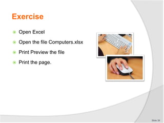Exercise
 Open Excel
 Open the file Computers.xlsx
 Print Preview the file
 Print the page.
Slide 39
 