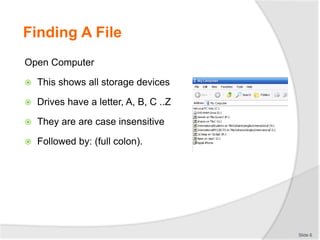 Finding A File
Open Computer
 This shows all storage devices
 Drives have a letter, A, B, C ..Z
 They are are case insensitive
 Followed by: (full colon).
Slide 6
 