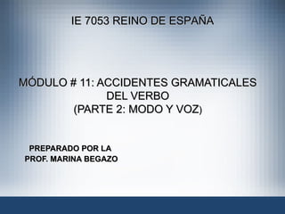 MÓDULO # 11: ACCIDENTES GRAMATICALES DEL VERBO (PARTE 2: MODO Y VOZ ) PREPARADO POR LA  PROF. MARINA BEGAZO IE 7053 REINO DE ESPAÑA 