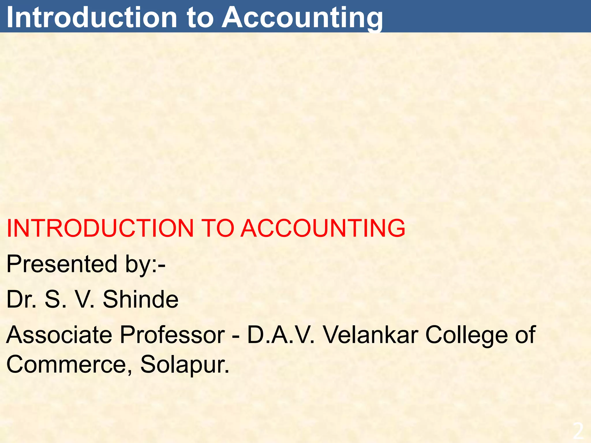Introduction to Accounting
INTRODUCTION TO ACCOUNTING
Presented by:-
Dr. S. V. Shinde
Associate Professor - D.A.V. Velankar College of
Commerce, Solapur.
2
 