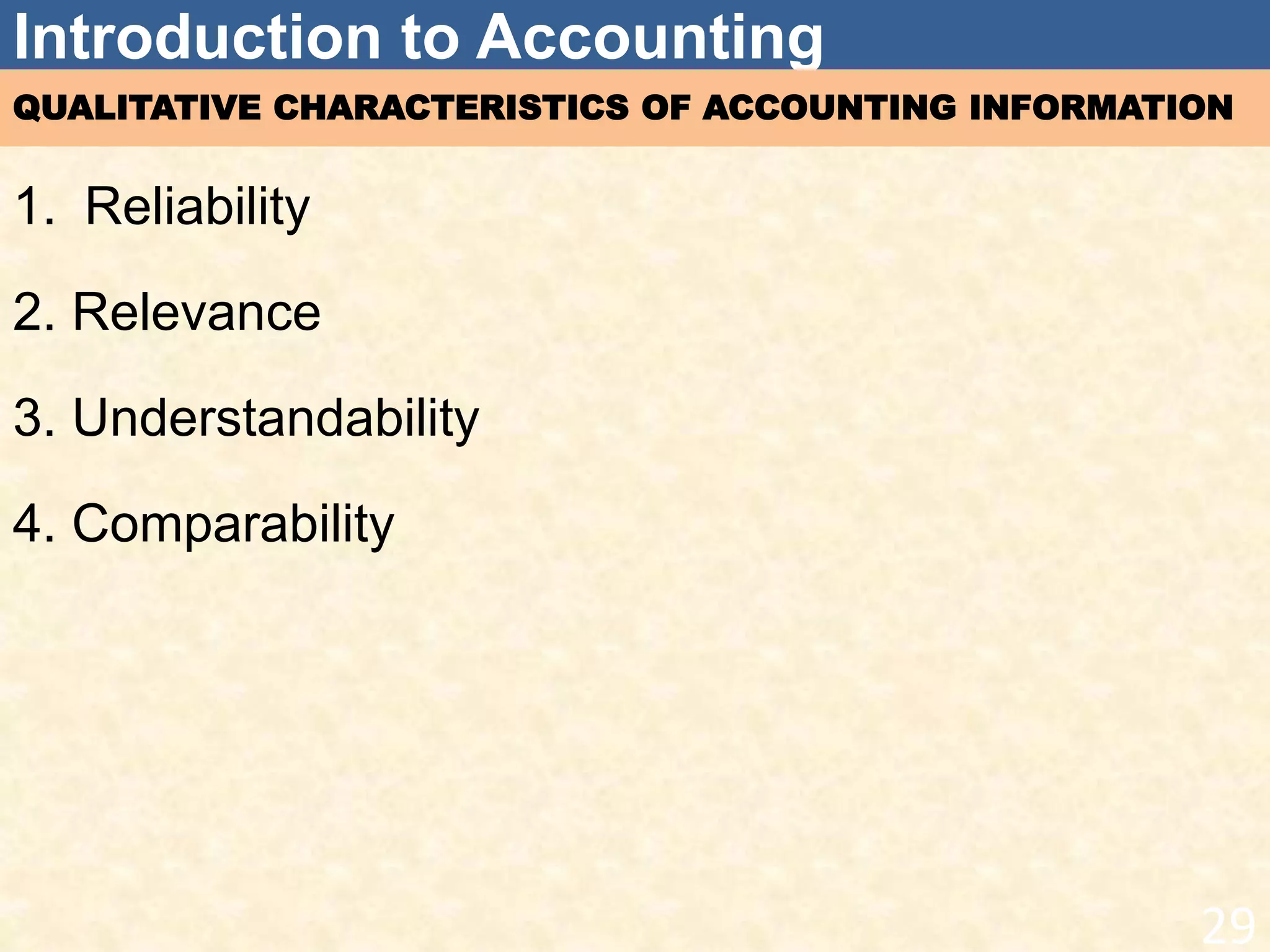 Introduction to Accounting
QUALITATIVE CHARACTERISTICS OF ACCOUNTING INFORMATION
1. Reliability
2. Relevance
3. Understandability
4. Comparability
29
 