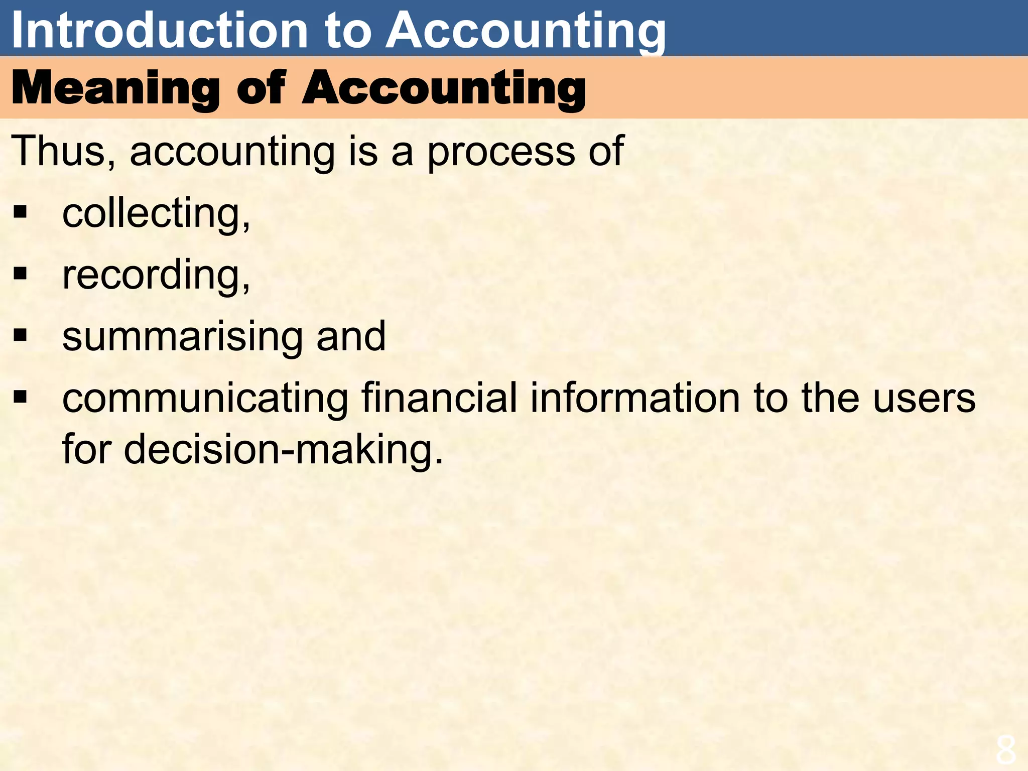 Introduction to Accounting
Meaning of Accounting
Thus, accounting is a process of
 collecting,
 recording,
 summarising and
 communicating financial information to the users
for decision-making.
8
 