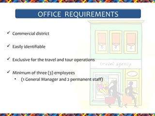 OFFICE REQUIREMENTS
 Commercial district
 Easily identifiable
 Exclusive for the travel and tour operations
 Minimum of three (3) employees
• (1 General Manager and 2 permanent staff)

 