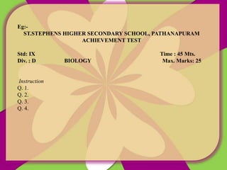 Eg:-
ST.STEPHENS HIGHER SECONDARY SCHOOL, PATHANAPURAM
ACHIEVEMENT TEST
Std: IX Time : 45 Mts.
Div. : D BIOLOGY Max. Marks: 25
Instruction
Q. 1.
Q. 2.
Q. 3.
Q. 4.
 