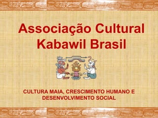 Associação Cultural
  Kabawil Brasil


CULTURA MAIA, CRESCIMENTO HUMANO E
     DESENVOLVIMENTO SOCIAL
 