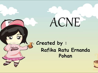 ACNE
Created by :
Rafika Ratu Ernanda
Pohan
 