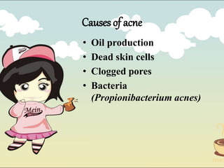 Causes of acne
• Oil production
• Dead skin cells
• Clogged pores
• Bacteria
(Propionibacterium acnes)
 